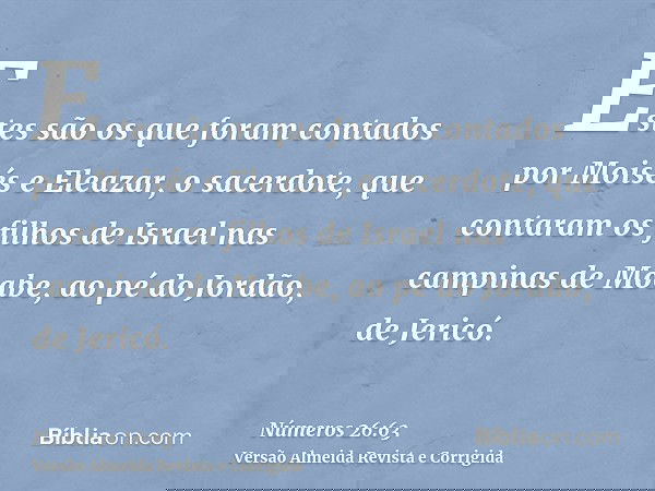 Estes são os que foram contados por Moisés e Eleazar, o sacerdote, que contaram os filhos de Israel nas campinas de Moabe, ao pé do Jordão, de Jericó.