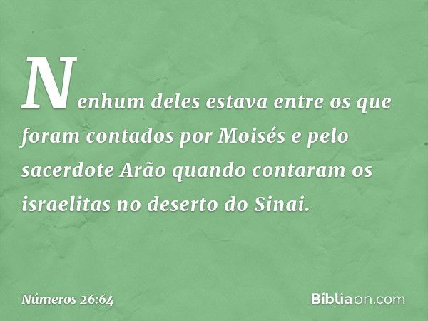 Nenhum deles estava entre os que foram contados por Moisés e pelo sacerdote Arão quando contaram os israelitas no deserto do Sinai. -- Números 26:64