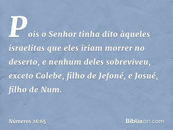 Pois o Senhor tinha dito àqueles israelitas que eles iriam morrer no deserto, e nenhum deles sobreviveu, exceto Calebe, filho de Jefoné, e Josué, filho de Num. 