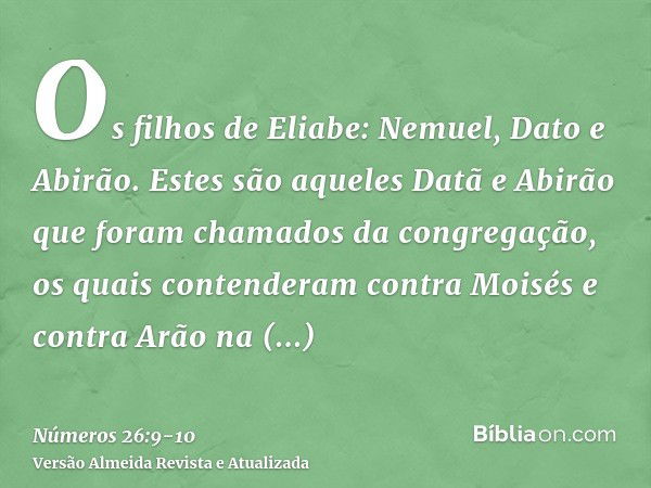 Os filhos de Eliabe: Nemuel, Dato e Abirão. Estes são aqueles Datã e Abirão que foram chamados da congregação, os quais contenderam contra Moisés e contra Arão 