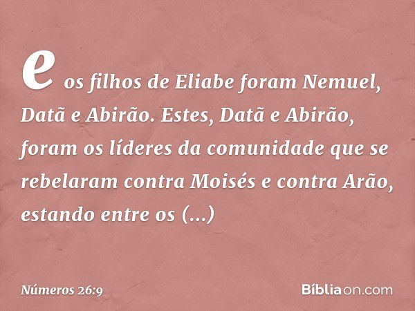 e os filhos de Eliabe foram Nemuel, Datã e Abirão. Estes, Datã e Abirão, foram os líderes da comunidade que se rebelaram contra Moisés e contra Arão, estando en