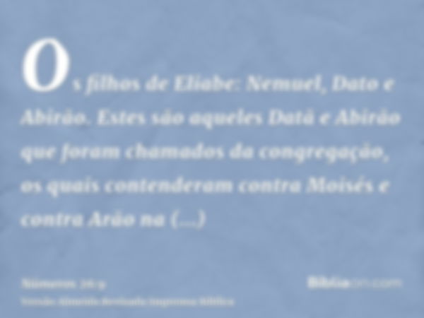 Os filhos de Eliabe: Nemuel, Dato e Abirão. Estes são aqueles Datã e Abirão que foram chamados da congregação, os quais contenderam contra Moisés e contra Arão 