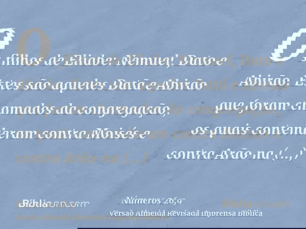 Os filhos de Eliabe: Nemuel, Dato e Abirão. Estes são aqueles Datã e Abirão que foram chamados da congregação, os quais contenderam contra Moisés e contra Arão
