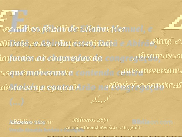 E os filhos de Eliabe: Nemuel, e Datã, e Abirão; estes, Datã e Abirão, foram os chamados da congregação, que moveram a contenda contra Moisés e contra Arão na c
