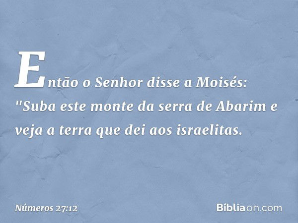 Então o Senhor disse a Moisés: "Suba este monte da serra de Abarim e veja a terra que dei aos israelitas. -- Números 27:12