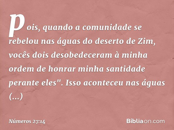 pois, quando a comunidade se rebelou nas águas do deserto de Zim, vocês dois desobedeceram à minha ordem de honrar minha santidade perante eles". Isso aconteceu