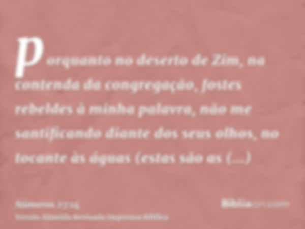 porquanto no deserto de Zim, na contenda da congregação, fostes rebeldes à minha palavra, não me santificando diante dos seus olhos, no tocante às águas (estas 