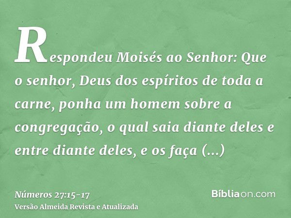 Respondeu Moisés ao Senhor:Que o senhor, Deus dos espíritos de toda a carne, ponha um homem sobre a congregação,o qual saia diante deles e entre diante deles, e