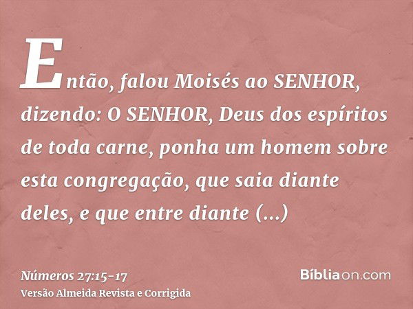 Então, falou Moisés ao SENHOR, dizendo:O SENHOR, Deus dos espíritos de toda carne, ponha um homem sobre esta congregação,que saia diante deles, e que entre dian