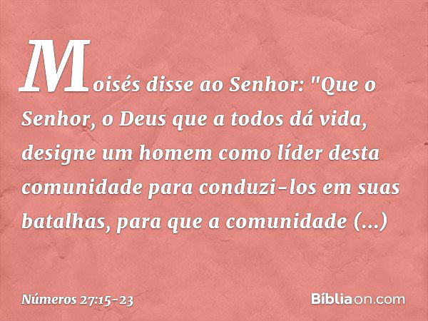 Moisés disse ao Senhor: "Que o Senhor, o Deus que a todos dá vida, designe um homem como líder desta comunidade para conduzi-los em suas batalhas, para que a co