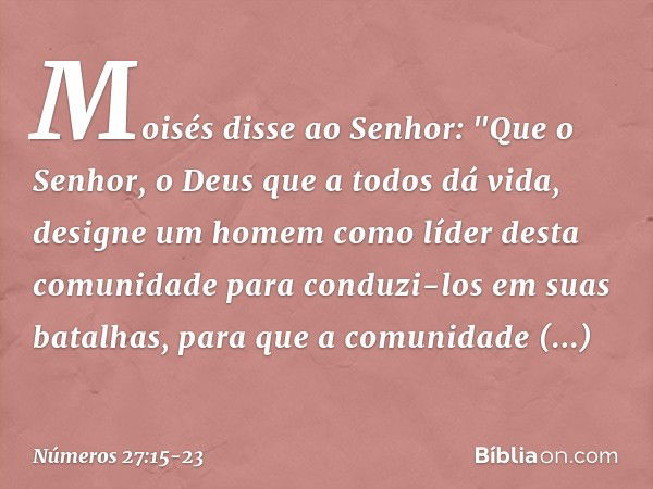 Moisés disse ao Senhor: "Que o Senhor, o Deus que a todos dá vida, designe um homem como líder desta comunidade para conduzi-los em suas batalhas, para que a co