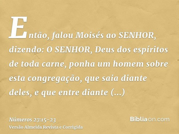 Então, falou Moisés ao SENHOR, dizendo:O SENHOR, Deus dos espíritos de toda carne, ponha um homem sobre esta congregação,que saia diante deles, e que entre dian