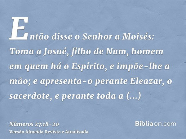 Então disse o Senhor a Moisés: Toma a Josué, filho de Num, homem em quem há o Espírito, e impõe-lhe a mão;e apresenta-o perante Eleazar, o sacerdote, e perante 