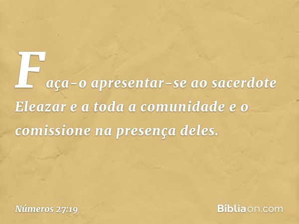 Faça-o apresentar-se ao sacerdote Eleazar e a toda a comunidade e o comissione na presença deles. -- Números 27:19