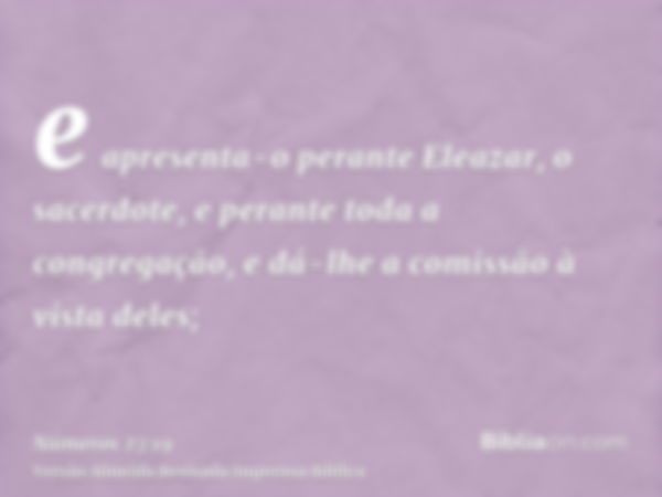 e apresenta-o perante Eleazar, o sacerdote, e perante toda a congregação, e dá-lhe a comissão à vista deles;