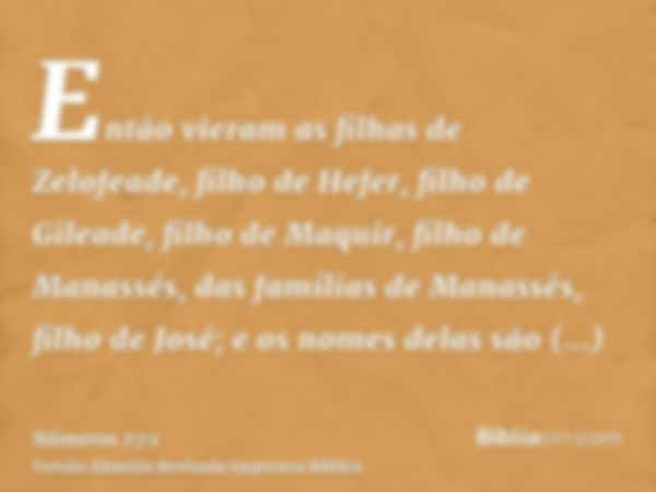 Então vieram as filhas de Zelofeade, filho de Hefer, filho de Gileade, filho de Maquir, filho de Manassés, das famílias de Manassés, filho de José; e os nomes d