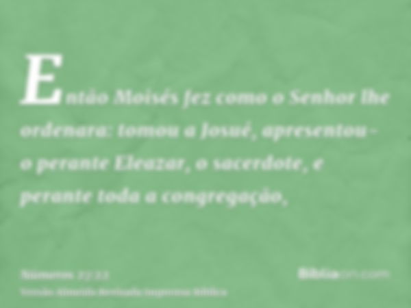 Então Moisés fez como o Senhor lhe ordenara: tomou a Josué, apresentou-o perante Eleazar, o sacerdote, e perante toda a congregação,