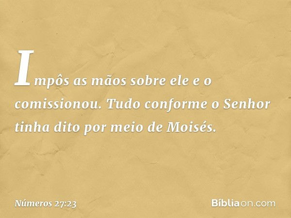 Impôs as mãos sobre ele e o comissionou. Tudo conforme o Senhor tinha dito por meio de Moisés. -- Números 27:23