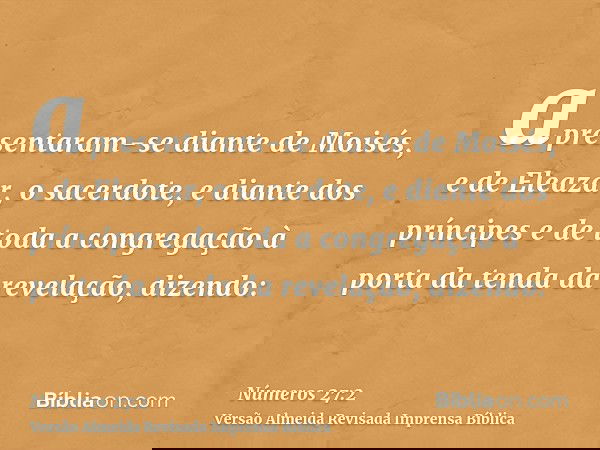 apresentaram-se diante de Moisés, e de Eleazar, o sacerdote, e diante dos príncipes e de toda a congregação à porta da tenda da revelação, dizendo: