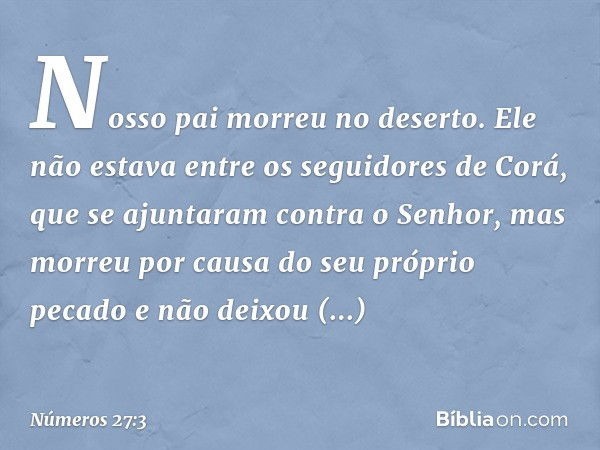 "Nosso pai morreu no deserto. Ele não estava entre os seguidores de Corá, que se ajuntaram contra o Senhor, mas morreu por causa do seu próprio pecado e não dei