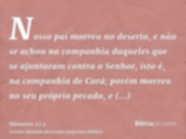 Nosso pai morreu no deserto, e não se achou na companhia daqueles que se ajuntaram contra o Senhor, isto é, na companhia de Corá; porém morreu no seu próprio pe