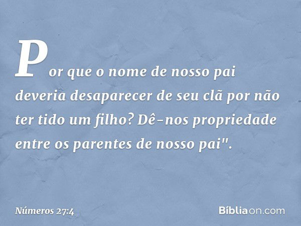 Por que o nome de nosso pai deveria desaparecer de seu clã por não ter tido um filho? Dê-nos propriedade entre os parentes de nosso pai". -- Números 27:4