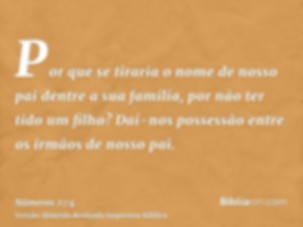 Por que se tiraria o nome de nosso pai dentre a sua família, por não ter tido um filho? Dai-nos possessão entre os irmãos de nosso pai.