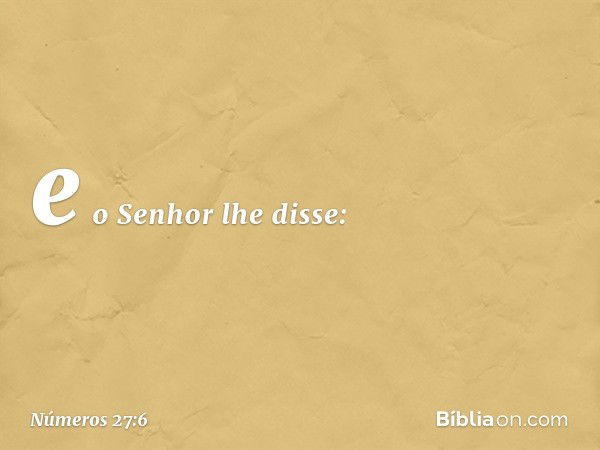 e o Senhor lhe disse: -- Números 27:6