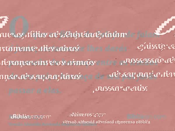 O que as filhas de Zelofeade falam é justo; certamente lhes darás possessão de herança entre os irmãos de seu pai; a herança de seu pai farás passar a elas.