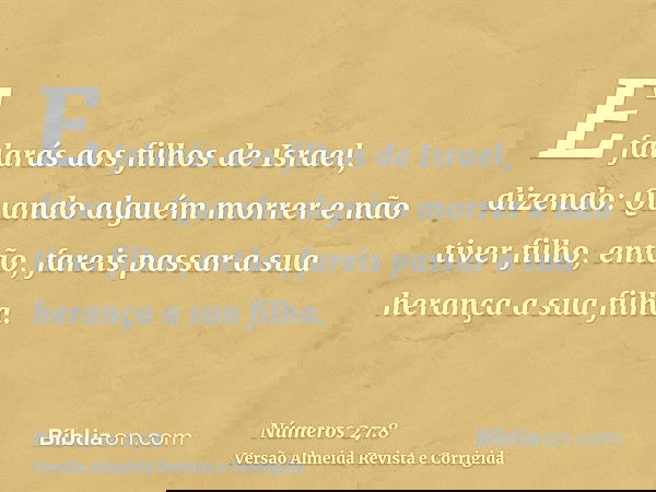 E falarás aos filhos de Israel, dizendo: Quando alguém morrer e não tiver filho, então, fareis passar a sua herança a sua filha.