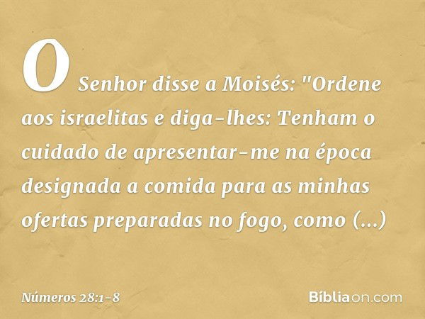 O Senhor disse a Moisés: "Ordene aos israelitas e diga-lhes: Tenham o cuidado de apresentar-me na época designada a comida para as minhas ofertas preparadas no 