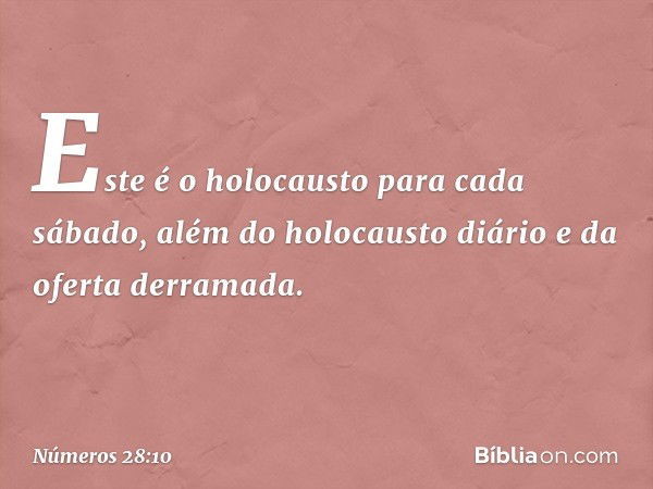 Este é o holocausto para cada sábado, além do holocausto diário e da oferta derramada. -- Números 28:10