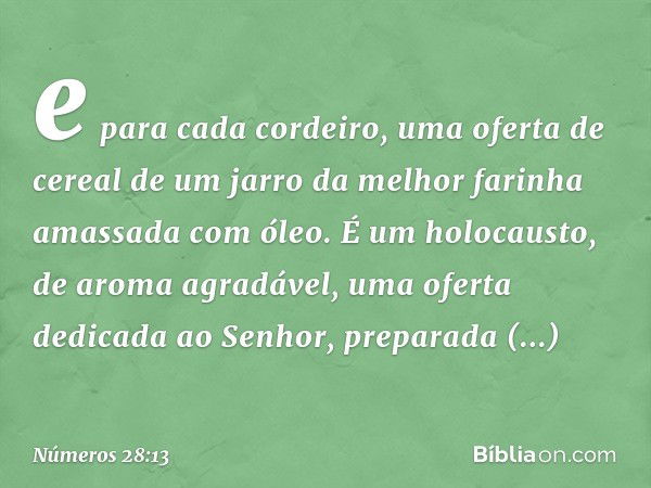 e para cada cordeiro, uma oferta de cereal de um jarro da melhor farinha amassada com óleo. É um holocausto, de aroma agradável, uma oferta dedicada ao Senhor, 