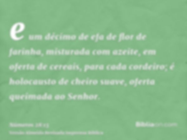 e um décimo de efa de flor de farinha, misturada com azeite, em oferta de cereais, para cada cordeiro; é holocausto de cheiro suave, oferta queimada ao Senhor.