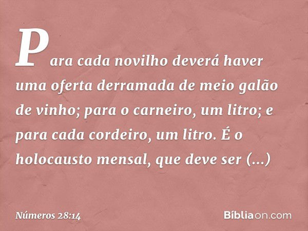 Para cada novilho deverá haver uma oferta derramada de meio galão de vinho; para o carneiro, um litro; e para cada cordeiro, um litro. É o holocausto mensal, qu