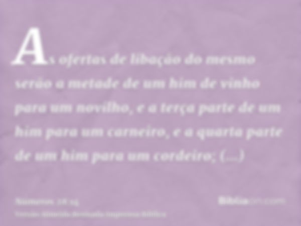 As ofertas de libação do mesmo serão a metade de um him de vinho para um novilho, e a terça parte de um him para um carneiro, e a quarta parte de um him para um