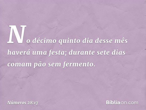 No décimo quinto dia desse mês haverá uma festa; durante sete dias comam pão sem fermento. -- Números 28:17