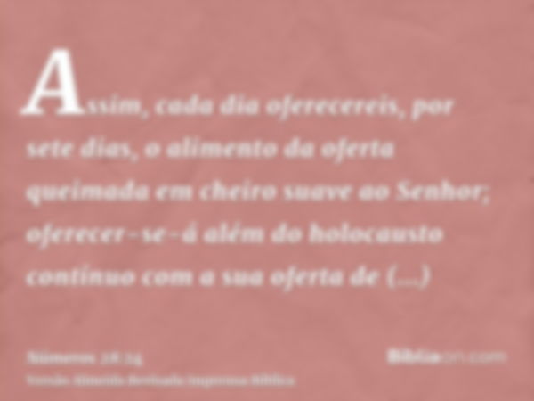 Assim, cada dia oferecereis, por sete dias, o alimento da oferta queimada em cheiro suave ao Senhor; oferecer-se-á além do holocausto contínuo com a sua oferta 