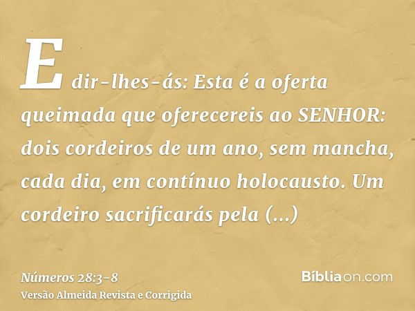 E dir-lhes-ás: Esta é a oferta queimada que oferecereis ao SENHOR: dois cordeiros de um ano, sem mancha, cada dia, em contínuo holocausto.Um cordeiro sacrificar