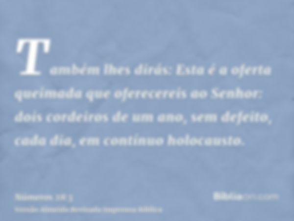 Também lhes dirás: Esta é a oferta queimada que oferecereis ao Senhor: dois cordeiros de um ano, sem defeito, cada dia, em contínuo holocausto.