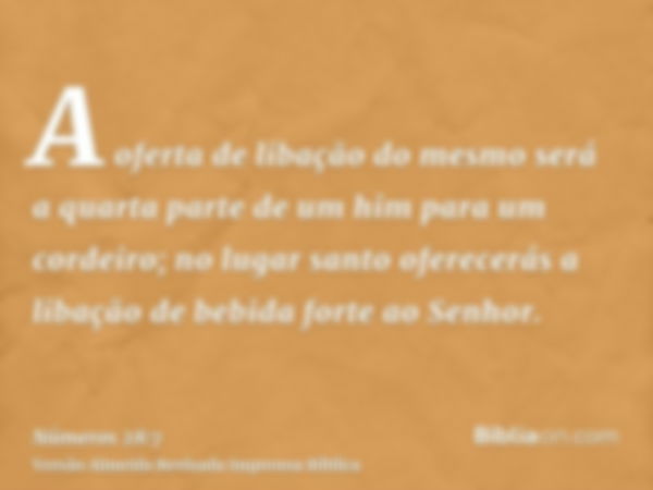 A oferta de libação do mesmo será a quarta parte de um him para um cordeiro; no lugar santo oferecerás a libação de bebida forte ao Senhor.