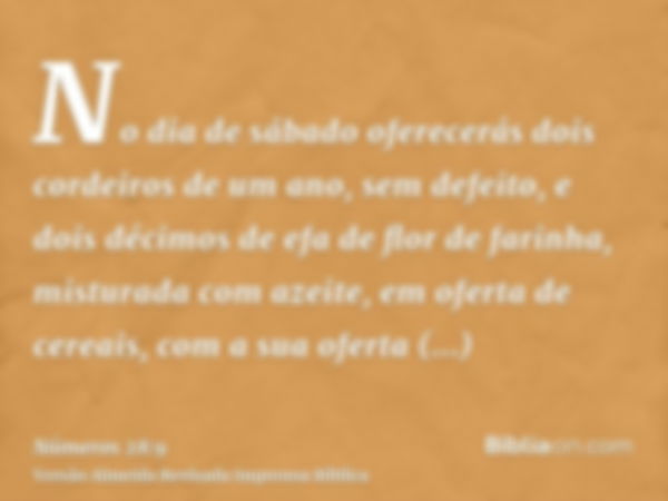 No dia de sábado oferecerás dois cordeiros de um ano, sem defeito, e dois décimos de efa de flor de farinha, misturada com azeite, em oferta de cereais, com a s