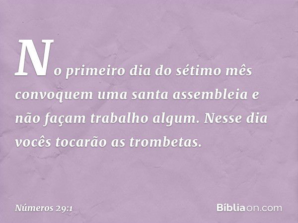 "No primeiro dia do sétimo mês convoquem uma santa assembleia e não façam trabalho algum. Nesse dia vocês tocarão as trombetas. -- Números 29:1