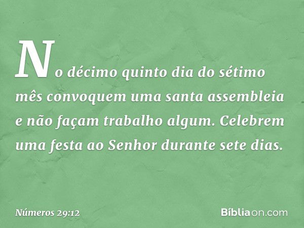 "No décimo quinto dia do sétimo mês convoquem uma santa assembleia e não façam trabalho algum. Celebrem uma festa ao Senhor durante sete dias. -- Números 29:12