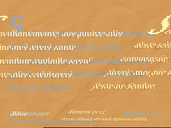 Semelhantemente, aos quinze dias deste sétimo mês tereis santa convocação; nenhum trabalho servil fareis; mas por sete dias celebrareis festa ao Senhor.