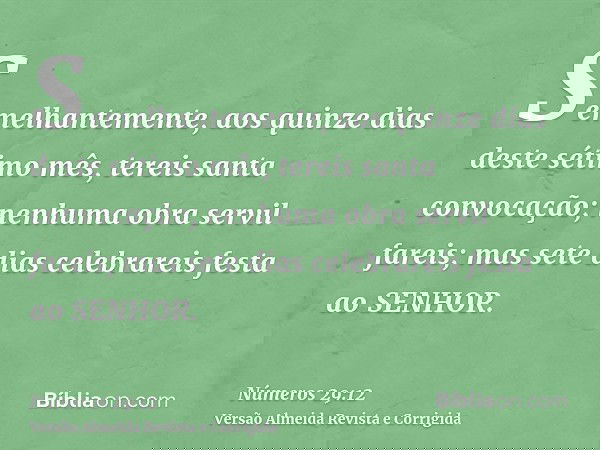 Semelhantemente, aos quinze dias deste sétimo mês, tereis santa convocação; nenhuma obra servil fareis; mas sete dias celebrareis festa ao SENHOR.