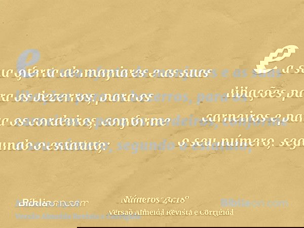 e a sua oferta de manjares e as suas libações para os bezerros, para os carneiros e para os cordeiros, conforme o seu número, segundo o estatuto;