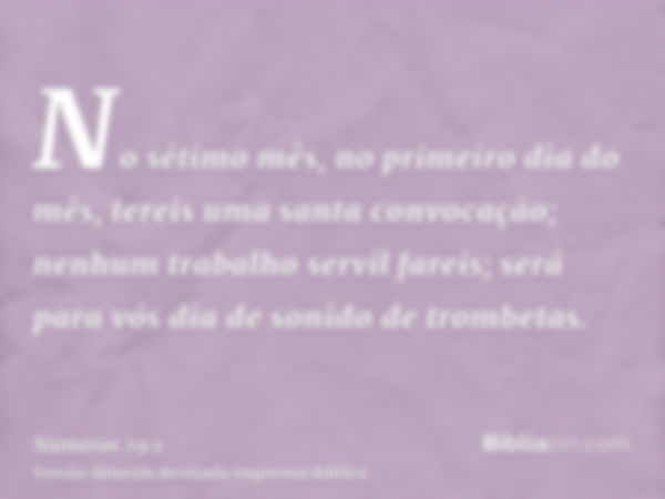 No sétimo mês, no primeiro dia do mês, tereis uma santa convocação; nenhum trabalho servil fareis; será para vós dia de sonido de trombetas.