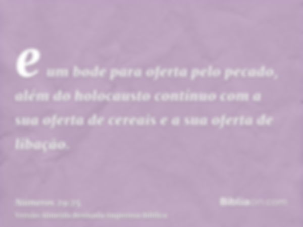 e um bode para oferta pelo pecado, além do holocausto contínuo com a sua oferta de cereais e a sua oferta de libação.