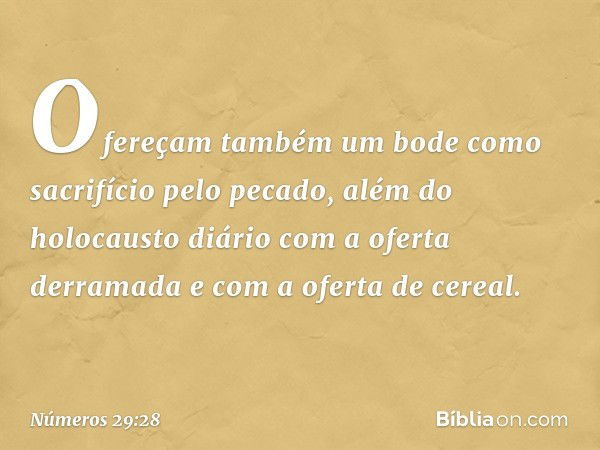 Ofereçam também um bode como sacrifício pelo pecado, além do holocausto diário com a oferta derramada e com a oferta de cereal. -- Números 29:28